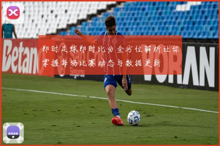 即时足球即时比分全方位解析让你掌握每场比赛动态与数据更新