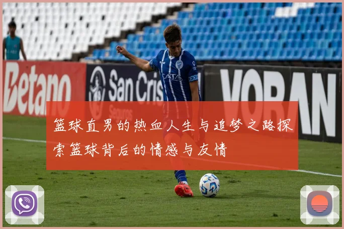 篮球直男的热血人生与追梦之路探索篮球背后的情感与友情