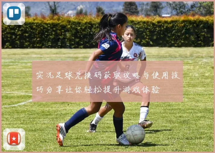 实况足球兑换码获取攻略与使用技巧分享让你轻松提升游戏体验