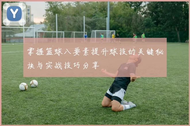 掌握篮球八要素提升球技的关键秘诀与实战技巧分享
