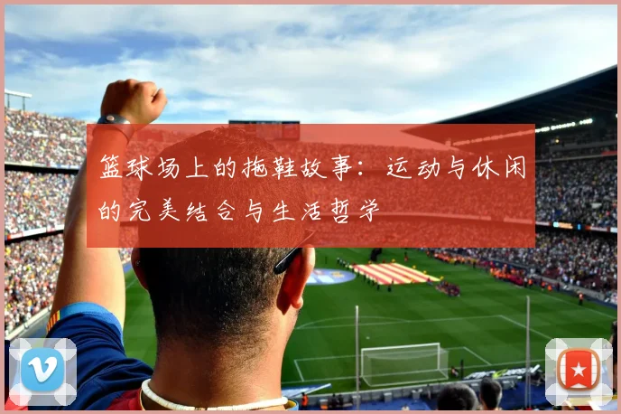 篮球场上的拖鞋故事:运动与休闲的完美结合与生活哲学