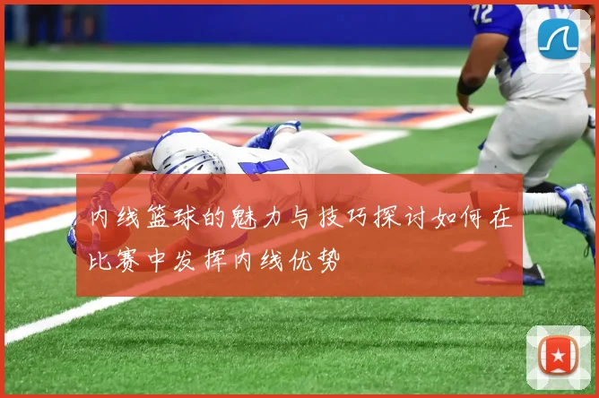 内线篮球的魅力与技巧探讨如何在比赛中发挥内线优势