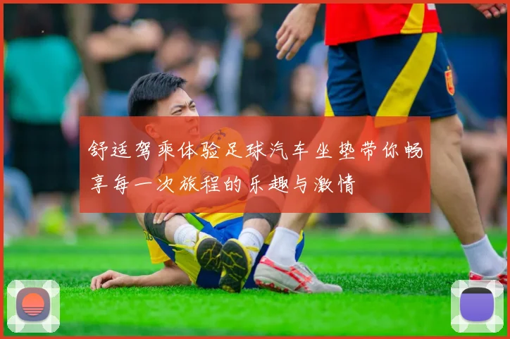 舒适驾乘体验足球汽车坐垫带你畅享每一次旅程的乐趣与激情