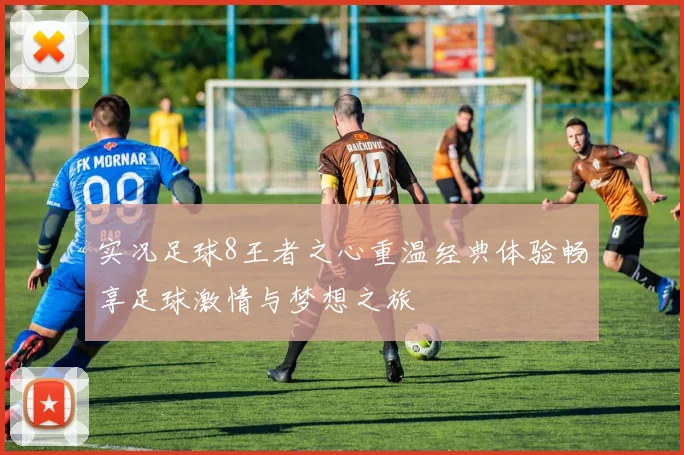 实况足球8王者之心重温经典体验畅享足球激情与梦想之旅