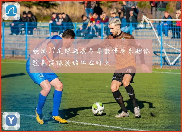 畅玩37足球游戏尽享激情与乐趣体验真实球场的热血对决