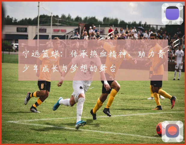 宁远篮球:传承热血精神,助力青少年成长与梦想的舞台