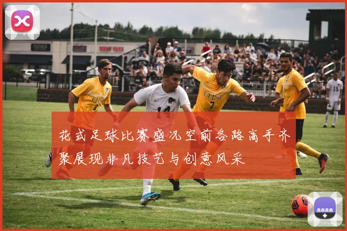 花式足球比赛盛况空前各路高手齐聚展现非凡技艺与创意风采