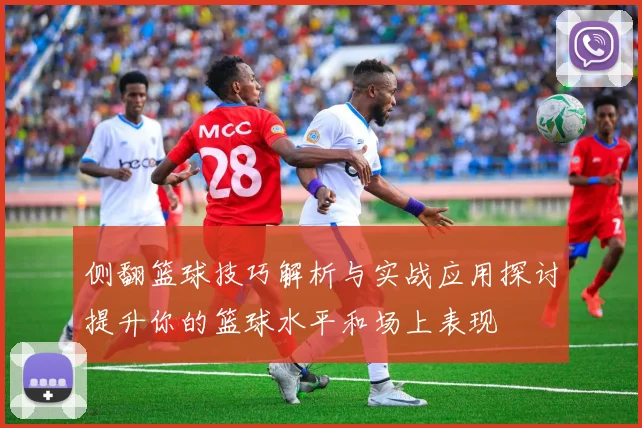 侧翻篮球技巧解析与实战应用探讨提升你的篮球水平和场上表现